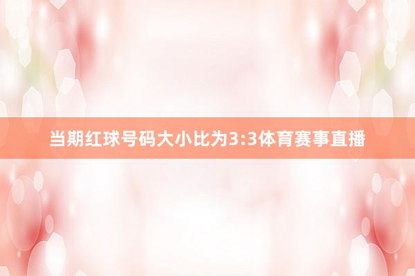当期红球号码大小比为3:3体育赛事直播