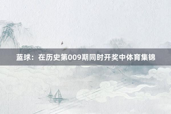 蓝球：在历史第009期同时开奖中体育集锦