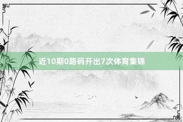 近10期0路码开出7次体育集锦