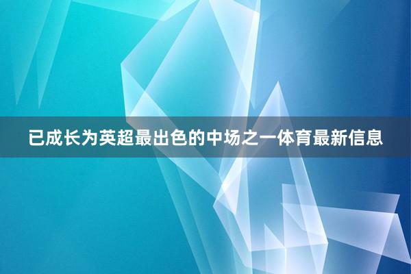 已成长为英超最出色的中场之一体育最新信息