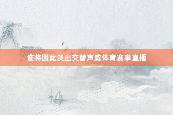 谁将因此淡出交替声威体育赛事直播