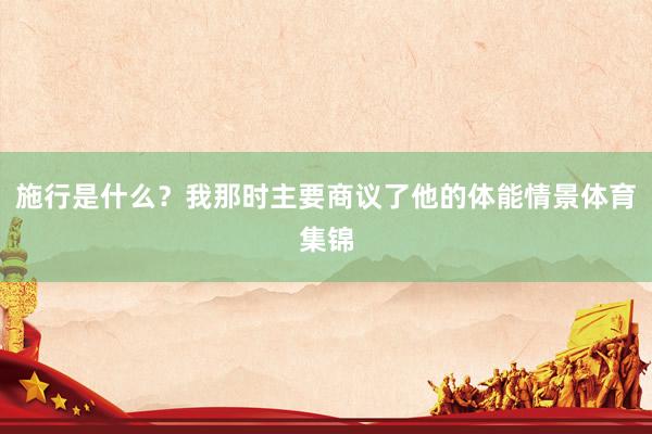 施行是什么？我那时主要商议了他的体能情景体育集锦