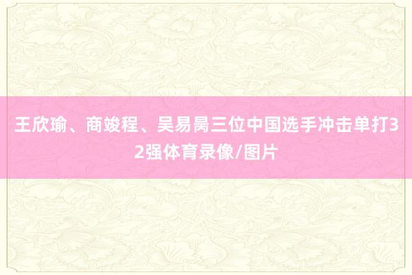王欣瑜、商竣程、吴易昺三位中国选手冲击单打32强体育录像/图片