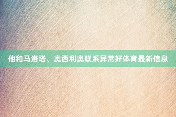 他和马洛塔、奥西利奥联系异常好体育最新信息