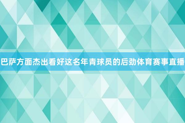 巴萨方面杰出看好这名年青球员的后劲体育赛事直播