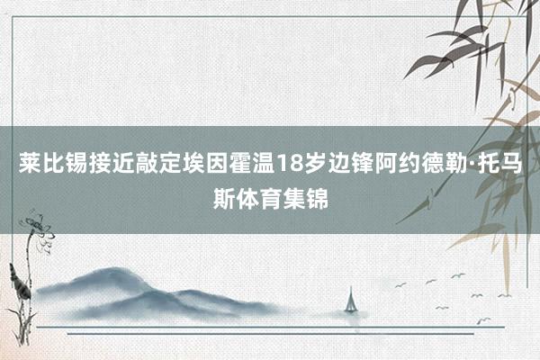 莱比锡接近敲定埃因霍温18岁边锋阿约德勒·托马斯体育集锦