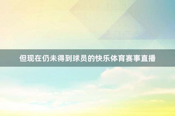 但现在仍未得到球员的快乐体育赛事直播