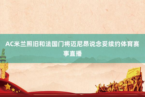 AC米兰照旧和法国门将迈尼昂说念妥续约体育赛事直播