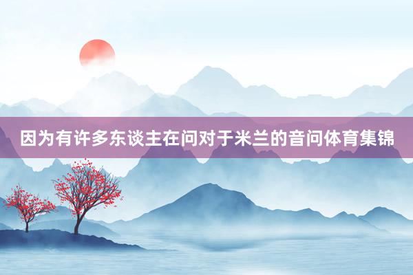 因为有许多东谈主在问对于米兰的音问体育集锦