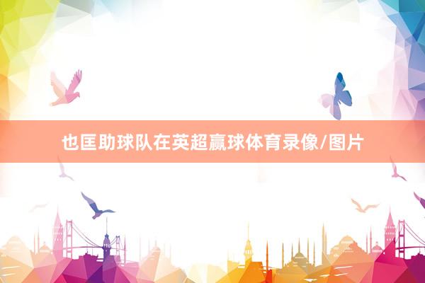 也匡助球队在英超赢球体育录像/图片