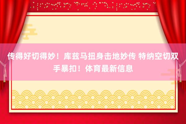 传得好切得妙！库兹马扭身击地妙传 特纳空切双手暴扣！体育最新信息