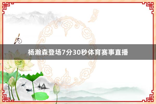 杨瀚森登场7分30秒体育赛事直播