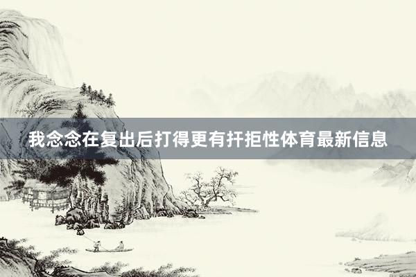 我念念在复出后打得更有扞拒性体育最新信息