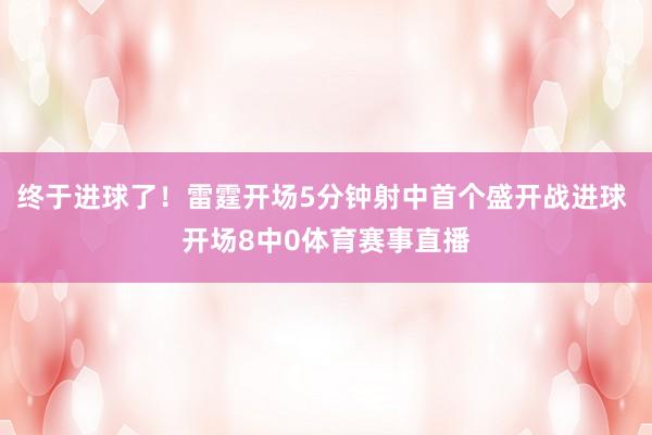 终于进球了！雷霆开场5分钟射中首个盛开战进球 开场8中0体育赛事直播