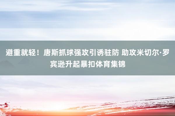 避重就轻！唐斯抓球强攻引诱驻防 助攻米切尔·罗宾逊升起暴扣体育集锦