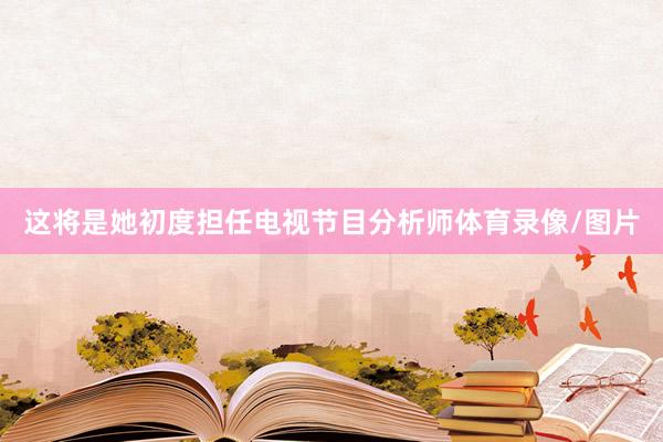 这将是她初度担任电视节目分析师体育录像/图片