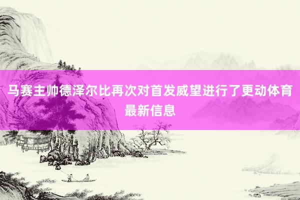 马赛主帅德泽尔比再次对首发威望进行了更动体育最新信息