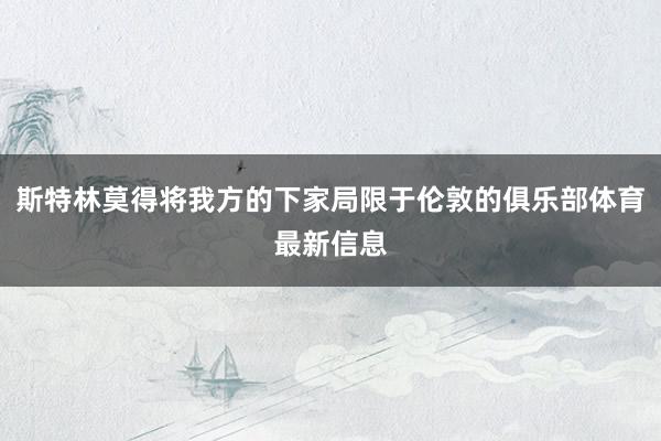斯特林莫得将我方的下家局限于伦敦的俱乐部体育最新信息