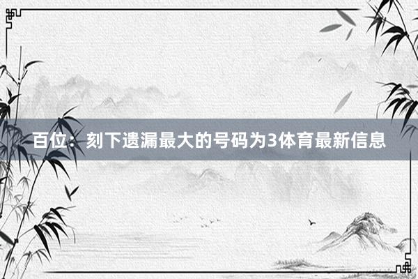 百位：刻下遗漏最大的号码为3体育最新信息