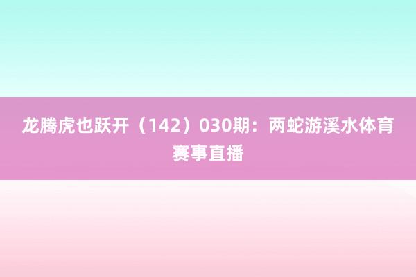 龙腾虎也跃开（142）　　030期：两蛇游溪水体育赛事直播