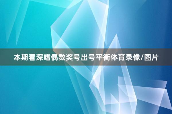 本期看深嗜偶数奖号出号平衡体育录像/图片