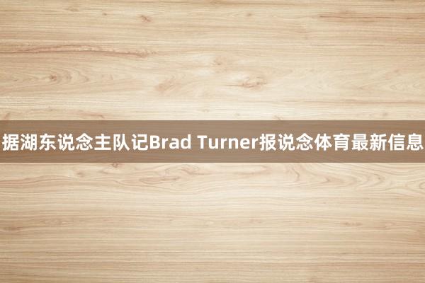 据湖东说念主队记Brad Turner报说念体育最新信息