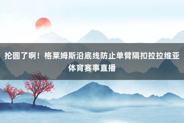 抡圆了啊！格莱姆斯沿底线防止单臂隔扣拉拉维亚体育赛事直播