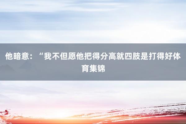 他暗意：“我不但愿他把得分高就四肢是打得好体育集锦