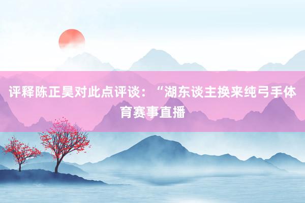 评释陈正昊对此点评谈：“湖东谈主换来纯弓手体育赛事直播