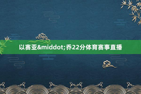 以赛亚&middot;乔22分体育赛事直播