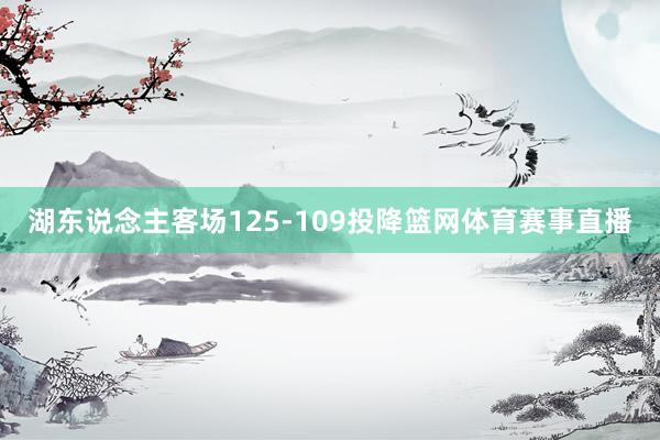 湖东说念主客场125-109投降篮网体育赛事直播
