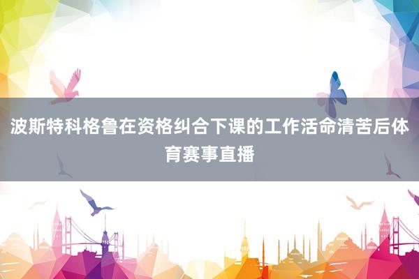 波斯特科格鲁在资格纠合下课的工作活命清苦后体育赛事直播