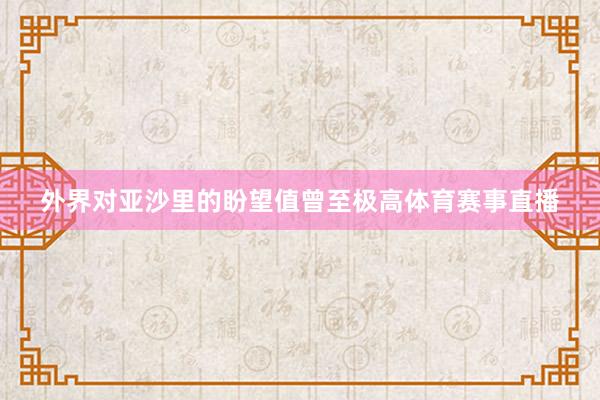 外界对亚沙里的盼望值曾至极高体育赛事直播
