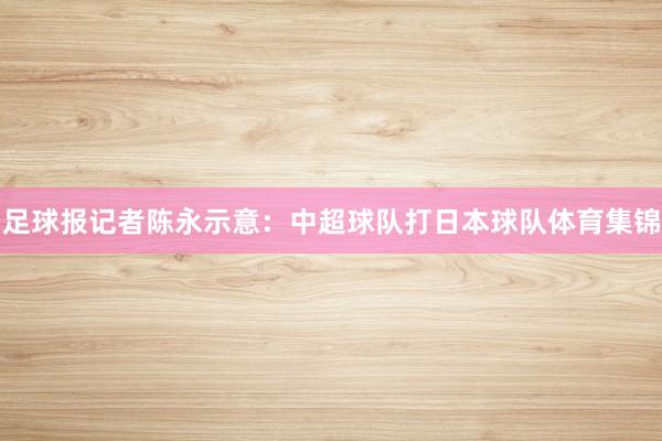 足球报记者陈永示意：中超球队打日本球队体育集锦
