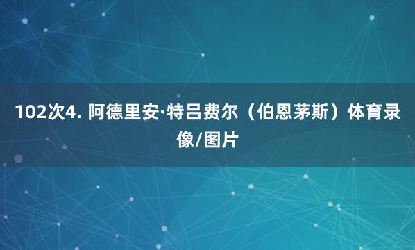 102次4. 阿德里安·特吕费尔（伯恩茅斯）体育录像/图片