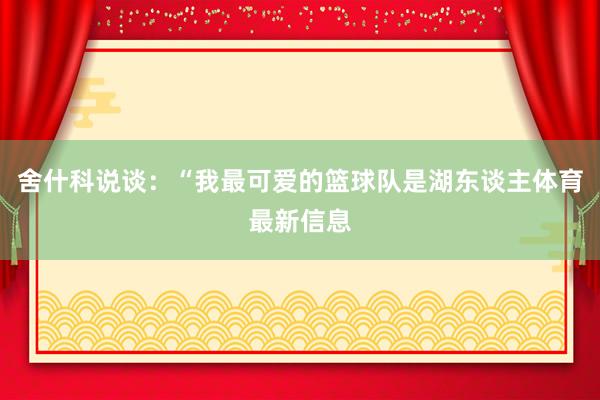 舍什科说谈：“我最可爱的篮球队是湖东谈主体育最新信息