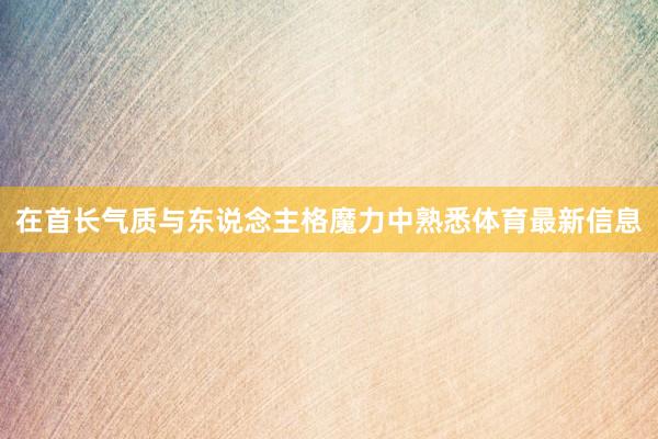 在首长气质与东说念主格魔力中熟悉体育最新信息