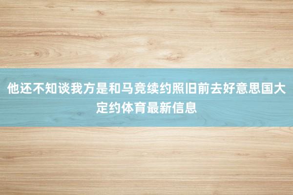 他还不知谈我方是和马竞续约照旧前去好意思国大定约体育最新信息