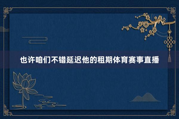 也许咱们不错延迟他的租期体育赛事直播