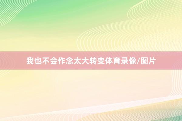 我也不会作念太大转变体育录像/图片