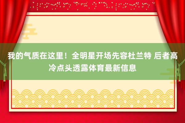 我的气质在这里！全明星开场先容杜兰特 后者高冷点头透露体育最新信息