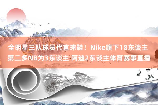 全明星三队球员代言球鞋！Nike旗下18东谈主 第二多NB为3东谈主 阿迪2东谈主体育赛事直播