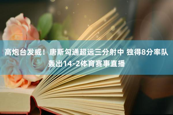 高炮台发威！唐斯勾通超远三分射中 独得8分率队轰出14-2体育赛事直播