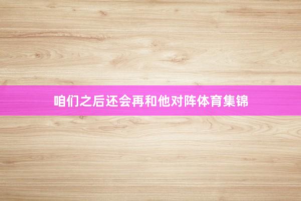 咱们之后还会再和他对阵体育集锦