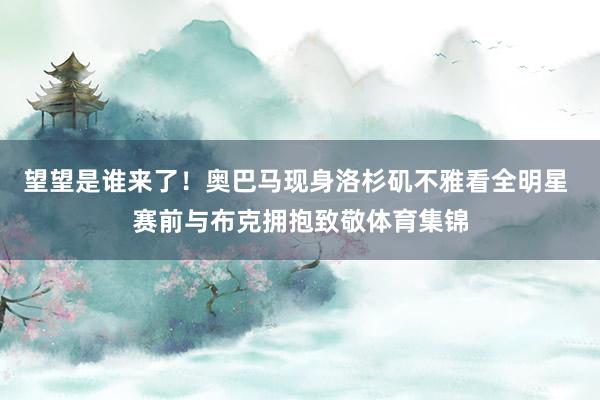 望望是谁来了！奥巴马现身洛杉矶不雅看全明星 赛前与布克拥抱致敬体育集锦
