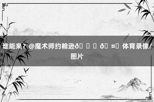 谁能来？@魔术师约翰逊😉🤝体育录像/图片