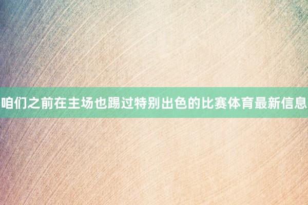 咱们之前在主场也踢过特别出色的比赛体育最新信息