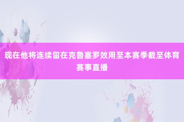 现在他将连续留在克鲁塞罗效用至本赛季截至体育赛事直播