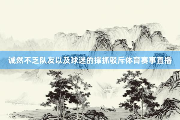 诚然不乏队友以及球迷的撑抓驳斥体育赛事直播