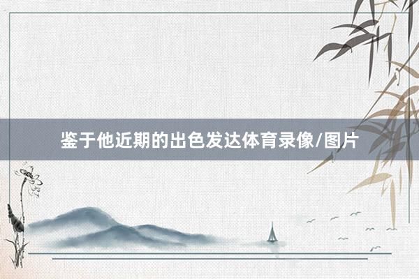 鉴于他近期的出色发达体育录像/图片
